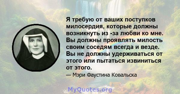 Я требую от ваших поступков милосердия, которые должны возникнуть из -за любви ко мне. Вы должны проявлять милость своим соседям всегда и везде. Вы не должны удерживаться от этого или пытаться извиниться от этого.