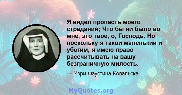 Я видел пропасть моего страданий; Что бы ни было во мне, это твое, о, Господь. Но поскольку я такой маленький и убогим, я имею право рассчитывать на вашу безграничную милость.