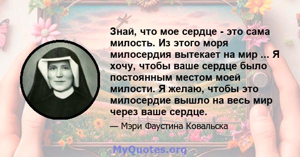 Знай, что мое сердце - это сама милость. Из этого моря милосердия вытекает на мир ... Я хочу, чтобы ваше сердце было постоянным местом моей милости. Я желаю, чтобы это милосердие вышло на весь мир через ваше сердце.