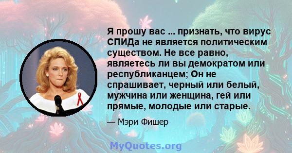 Я прошу вас ... признать, что вирус СПИДа не является политическим существом. Не все равно, являетесь ли вы демократом или республиканцем; Он не спрашивает, черный или белый, мужчина или женщина, гей или прямые, молодые 