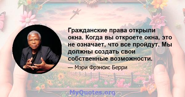 Гражданские права открыли окна. Когда вы откроете окна, это не означает, что все пройдут. Мы должны создать свои собственные возможности.