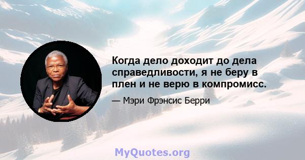 Когда дело доходит до дела справедливости, я не беру в плен и не верю в компромисс.