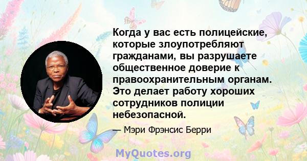 Когда у вас есть полицейские, которые злоупотребляют гражданами, вы разрушаете общественное доверие к правоохранительным органам. Это делает работу хороших сотрудников полиции небезопасной.