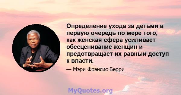 Определение ухода за детьми в первую очередь по мере того, как женская сфера усиливает обесценивание женщин и предотвращает их равный доступ к власти.