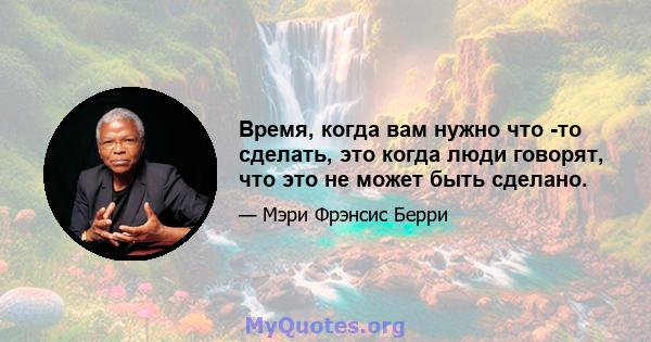 Время, когда вам нужно что -то сделать, это когда люди говорят, что это не может быть сделано.