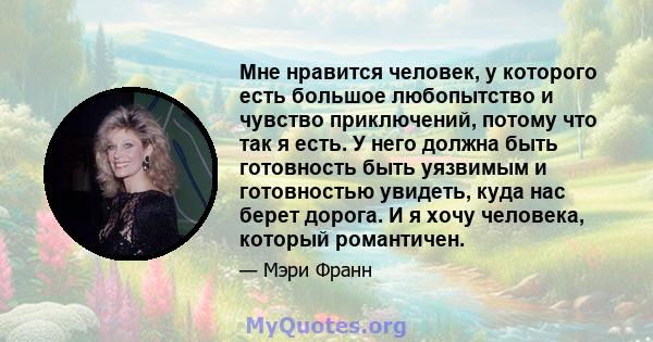 Мне нравится человек, у которого есть большое любопытство и чувство приключений, потому что так я есть. У него должна быть готовность быть уязвимым и готовностью увидеть, куда нас берет дорога. И я хочу человека,