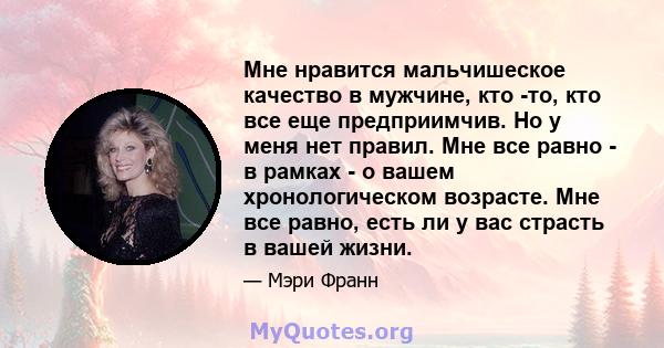 Мне нравится мальчишеское качество в мужчине, кто -то, кто все еще предприимчив. Но у меня нет правил. Мне все равно - в рамках - о вашем хронологическом возрасте. Мне все равно, есть ли у вас страсть в вашей жизни.