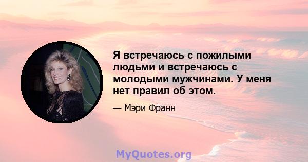 Я встречаюсь с пожилыми людьми и встречаюсь с молодыми мужчинами. У меня нет правил об этом.