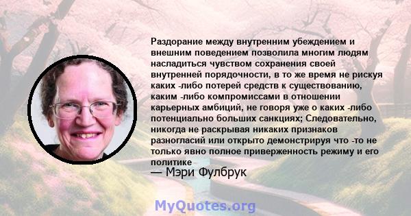 Раздорание между внутренним убеждением и внешним поведением позволила многим людям насладиться чувством сохранения своей внутренней порядочности, в то же время не рискуя каких -либо потерей средств к существованию,