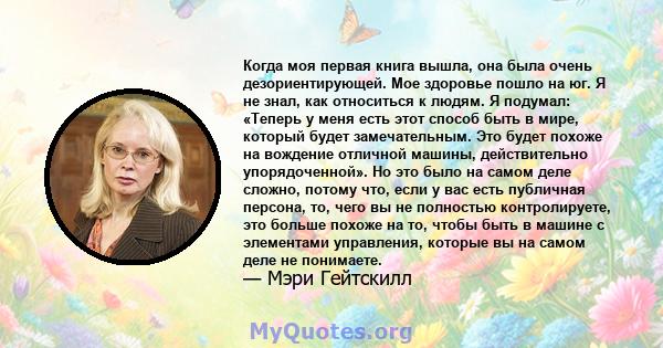 Когда моя первая книга вышла, она была очень дезориентирующей. Мое здоровье пошло на юг. Я не знал, как относиться к людям. Я подумал: «Теперь у меня есть этот способ быть в мире, который будет замечательным. Это будет