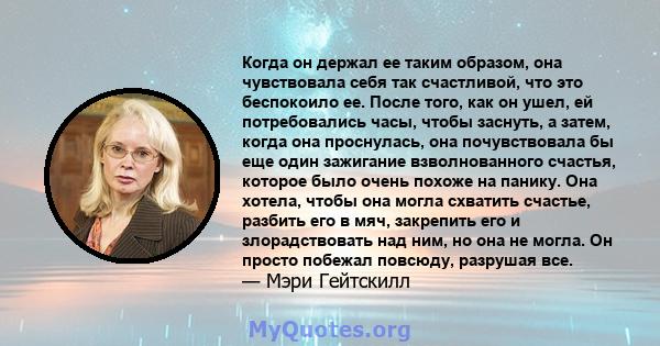 Когда он держал ее таким образом, она чувствовала себя так счастливой, что это беспокоило ее. После того, как он ушел, ей потребовались часы, чтобы заснуть, а затем, когда она проснулась, она почувствовала бы еще один