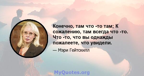 Конечно, там что -то там; К сожалению, там всегда что -то. Что -то, что вы однажды пожалеете, что увидели.