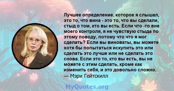 Лучшее определение, которое я слышал, это то, что вина - это то, что вы сделали, стыд о том, кто вы есть. Если что -то вне моего контроля, я не чувствую стыда по этому поводу, потому что что я мог сделать? Если вы