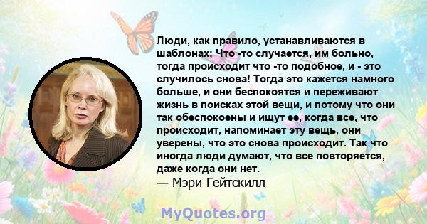 Люди, как правило, устанавливаются в шаблонах; Что -то случается, им больно, тогда происходит что -то подобное, и - это случилось снова! Тогда это кажется намного больше, и они беспокоятся и переживают жизнь в поисках