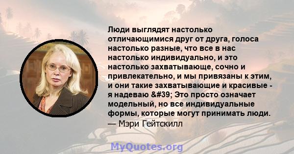 Люди выглядят настолько отличающимися друг от друга, голоса настолько разные, что все в нас настолько индивидуально, и это настолько захватывающе, сочно и привлекательно, и мы привязаны к этим, и они такие захватывающие 