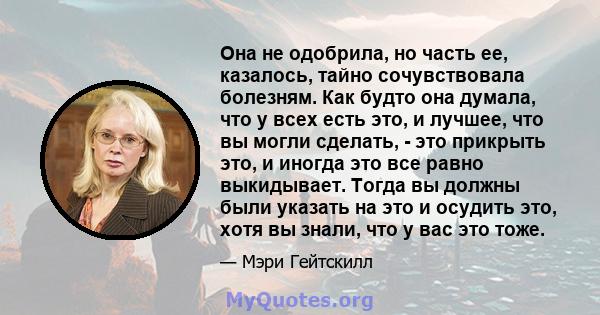 Она не одобрила, но часть ее, казалось, тайно сочувствовала болезням. Как будто она думала, что у всех есть это, и лучшее, что вы могли сделать, - это прикрыть это, и иногда это все равно выкидывает. Тогда вы должны