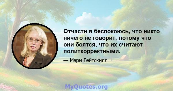 Отчасти я беспокоюсь, что никто ничего не говорит, потому что они боятся, что их считают политкорректными.