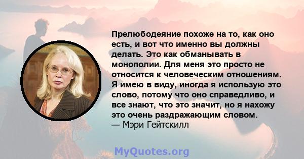 Прелюбодеяние похоже на то, как оно есть, и вот что именно вы должны делать. Это как обманывать в монополии. Для меня это просто не относится к человеческим отношениям. Я имею в виду, иногда я использую это слово,