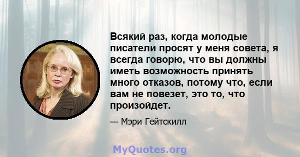 Всякий раз, когда молодые писатели просят у меня совета, я всегда говорю, что вы должны иметь возможность принять много отказов, потому что, если вам не повезет, это то, что произойдет.