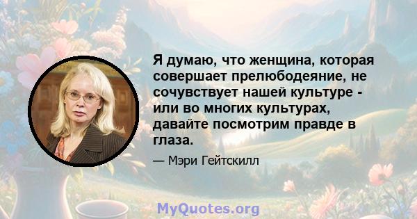 Я думаю, что женщина, которая совершает прелюбодеяние, не сочувствует нашей культуре - или во многих культурах, давайте посмотрим правде в глаза.