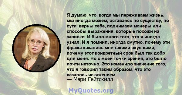 Я думаю, что, когда мы переживаем жизнь, мы иногда можем, оставаясь по существу, по сути, верны себе, поднимаем манеры или способы выражения, которые похожи на завивки. И было много того, что я иногда узнал. И я помнил, 