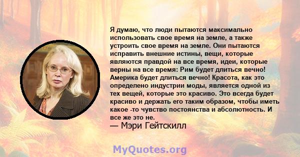 Я думаю, что люди пытаются максимально использовать свое время на земле, а также устроить свое время на земле. Они пытаются исправить внешние истины, вещи, которые являются правдой на все время, идеи, которые верны на