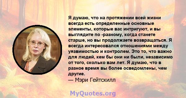 Я думаю, что на протяжении всей жизни всегда есть определенные основные элементы, которые вас интригуют, и вы выглядите по -разному, когда станете старше, но вы продолжаете возвращаться. Я всегда интересовался