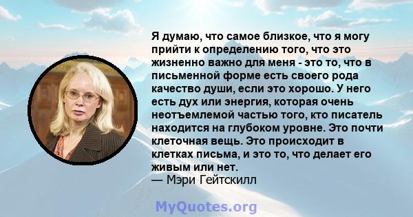 Я думаю, что самое близкое, что я могу прийти к определению того, что это жизненно важно для меня - это то, что в письменной форме есть своего рода качество души, если это хорошо. У него есть дух или энергия, которая