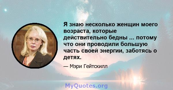 Я знаю несколько женщин моего возраста, которые действительно бедны ... потому что они проводили большую часть своей энергии, заботясь о детях.