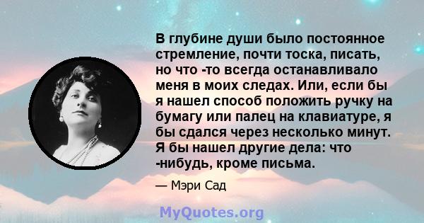 В глубине души было постоянное стремление, почти тоска, писать, но что -то всегда останавливало меня в моих следах. Или, если бы я нашел способ положить ручку на бумагу или палец на клавиатуре, я бы сдался через