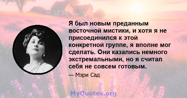 Я был новым преданным восточной мистики, и хотя я не присоединился к этой конкретной группе, я вполне мог сделать. Они казались немного экстремальными, но я считал себя не совсем готовым.