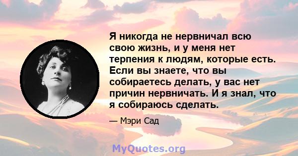 Я никогда не нервничал всю свою жизнь, и у меня нет терпения к людям, которые есть. Если вы знаете, что вы собираетесь делать, у вас нет причин нервничать. И я знал, что я собираюсь сделать.