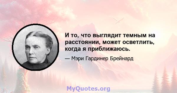 И то, что выглядит темным на расстоянии, может осветлить, когда я приближаюсь.