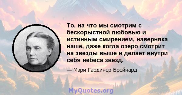 То, на что мы смотрим с бескорыстной любовью и истинным смирением, наверняка наше, даже когда озеро смотрит на звезды выше и делает внутри себя небеса звезд.