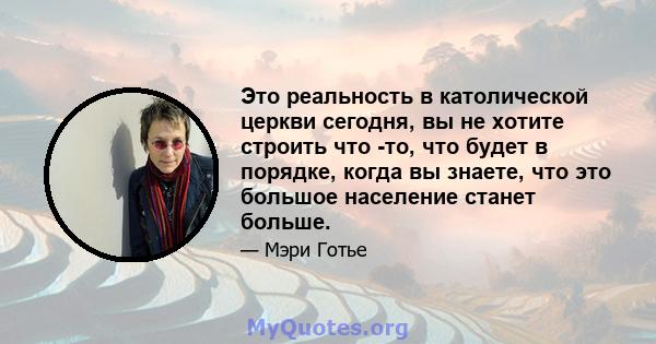 Это реальность в католической церкви сегодня, вы не хотите строить что -то, что будет в порядке, когда вы знаете, что это большое население станет больше.