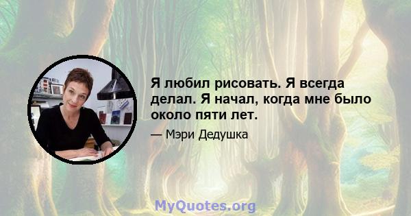 Я любил рисовать. Я всегда делал. Я начал, когда мне было около пяти лет.