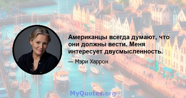 Американцы всегда думают, что они должны вести. Меня интересует двусмысленность.