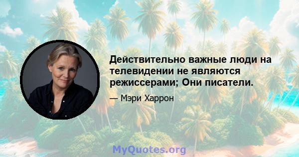 Действительно важные люди на телевидении не являются режиссерами; Они писатели.