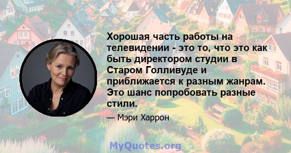 Хорошая часть работы на телевидении - это то, что это как быть директором студии в Старом Голливуде и приближается к разным жанрам. Это шанс попробовать разные стили.