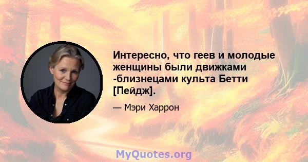 Интересно, что геев и молодые женщины были движками -близнецами культа Бетти [Пейдж].