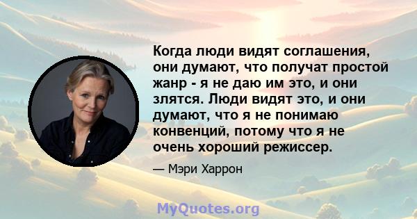 Когда люди видят соглашения, они думают, что получат простой жанр - я не даю им это, и они злятся. Люди видят это, и они думают, что я не понимаю конвенций, потому что я не очень хороший режиссер.