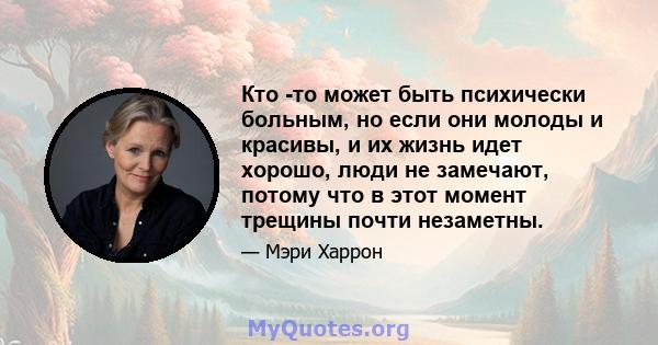 Кто -то может быть психически больным, но если они молоды и красивы, и их жизнь идет хорошо, люди не замечают, потому что в этот момент трещины почти незаметны.