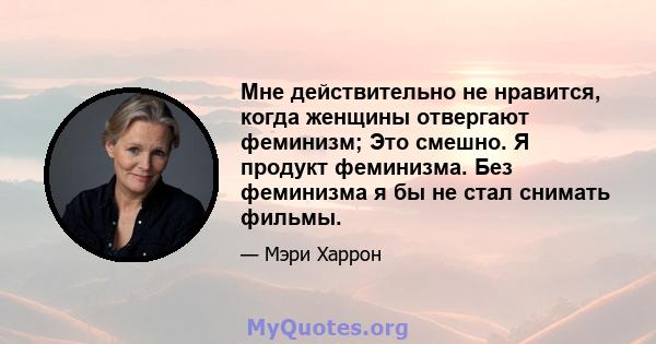 Мне действительно не нравится, когда женщины отвергают феминизм; Это смешно. Я продукт феминизма. Без феминизма я бы не стал снимать фильмы.