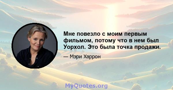 Мне повезло с моим первым фильмом, потому что в нем был Уорхол. Это была точка продажи.