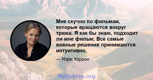 Мне скучно по фильмам, которые вращаются вокруг трюка. Я как бы знаю, подходит ли мне фильм; Все самые важные решения принимаются интуитивно.