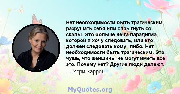 Нет необходимости быть трагическим, разрушать себя или спрыгнуть со скалы. Это больше не та парадигма, которой я хочу следовать, или кто должен следовать кому -либо. Нет необходимости быть трагическим. Это чушь, что