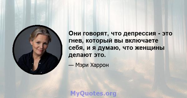 Они говорят, что депрессия - это гнев, который вы включаете себя, и я думаю, что женщины делают это.