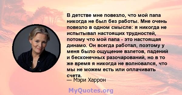 В детстве мне повезло, что мой папа никогда не был без работы. Мне очень повезло в одном смысле: я никогда не испытывал настоящих трудностей, потому что мой папа - это настоящая динамо. Он всегда работал, поэтому у меня 