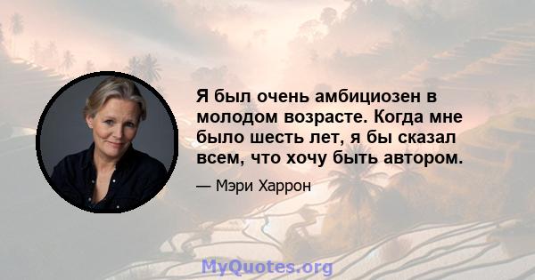 Я был очень амбициозен в молодом возрасте. Когда мне было шесть лет, я бы сказал всем, что хочу быть автором.