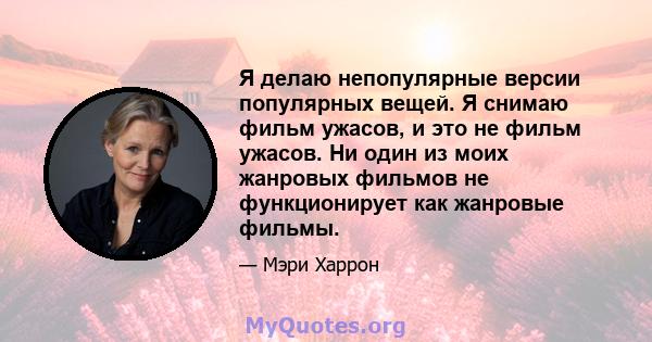 Я делаю непопулярные версии популярных вещей. Я снимаю фильм ужасов, и это не фильм ужасов. Ни один из моих жанровых фильмов не функционирует как жанровые фильмы.